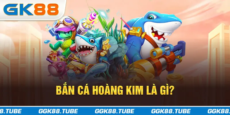 Bắn cá Hoàng Kim là gì?