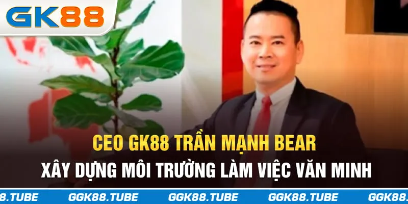 CEO GK88 Trần Mạnh Bear xây dựng môi trường làm việc văn minh