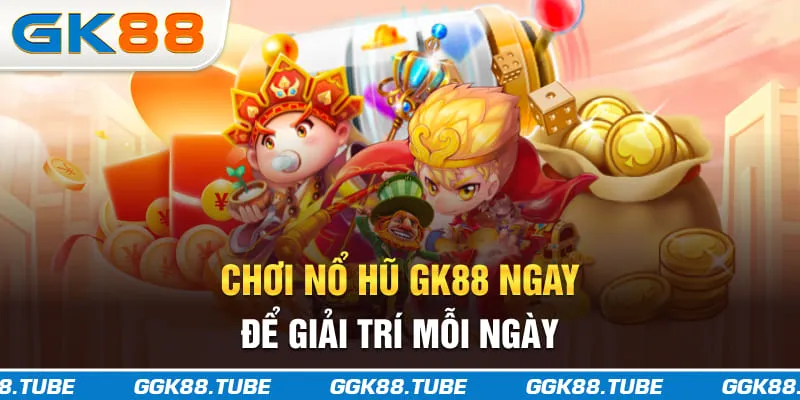 Chơi nổ hũ GK88 ngay để giải trí mỗi ngày