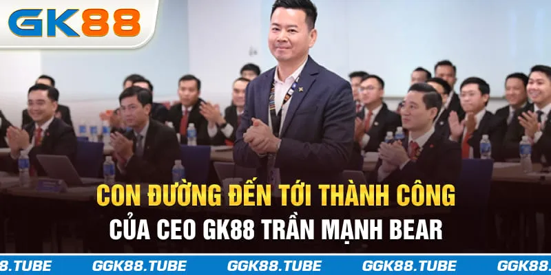 Con đường đến tới thành công của CEO GK88 Trần Mạnh Bear