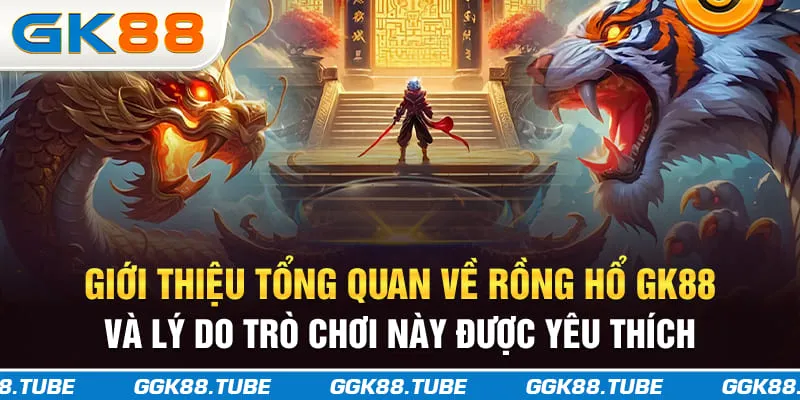 Giới thiệu tổng quan về Rồng Hổ GK88 và lý do trò chơi được yêu thích