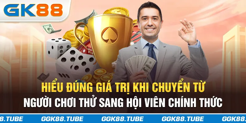 Hiểu đúng giá trị khi chuyển từ người chơi thử sang hội viên chính thức