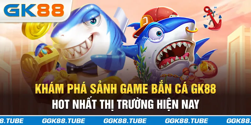 Khám phá sảnh game bắn cá GK88 hot nhất thị trường hiện nay