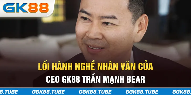 Lối hành nghề nhân văn của CEO GK88 Trần Mạnh Bear