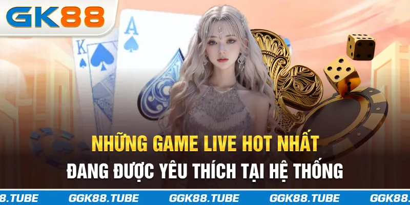 Những game live hot nhất đang được yêu thích tại hệ thống