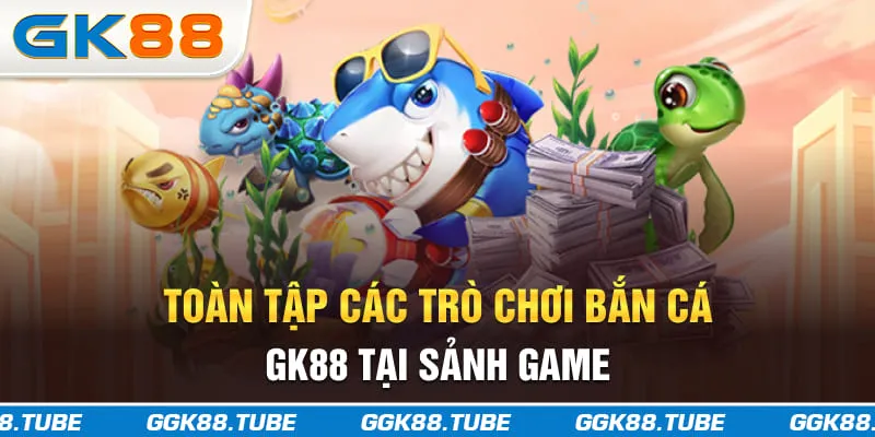 Toàn tập các trò chơi bắn cá GK88 tại sảnh game