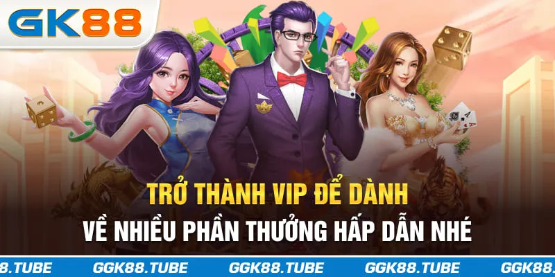 Trở thành VIP để dành về nhiều phần thưởng hấp dẫn nhé